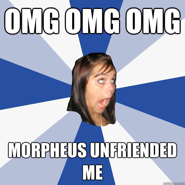 OMG OMG OMG Morpheus unfriended me  Annoying Facebook Girl