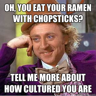 Oh, you eat your ramen with chopsticks? tell me more about how cultured you are - Oh, you eat your ramen with chopsticks? tell me more about how cultured you are  Condescending Wonka