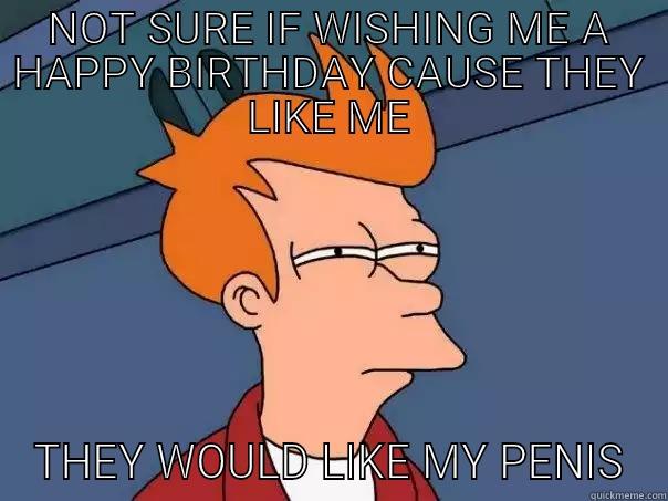 Birthday sex - NOT SURE IF WISHING ME A HAPPY BIRTHDAY CAUSE THEY LIKE ME THEY WOULD LIKE MY PENIS Futurama Fry