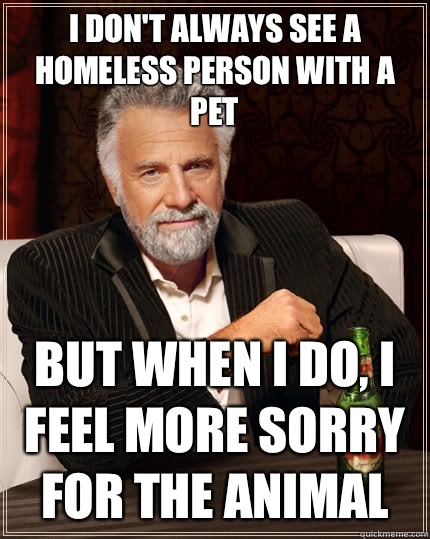 I don't always see a homeless person with a pet but when I do, I feel more sorry for the animal  The Most Interesting Man In The World