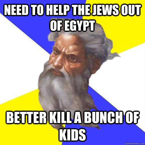 Need to help the Jews out of Egypt Better kill a bunch of kids  Advice God