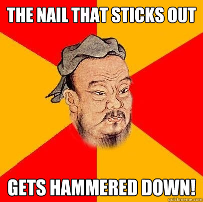 The nail that sticks out gets hammered down! - The nail that sticks out gets hammered down!  Confucius says