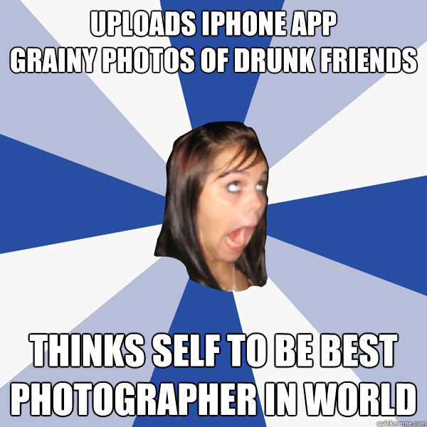 uploads iPhone app 
grainy photos of drunk friends Thinks self to be best
photographer in world  Annoying Facebook Girl