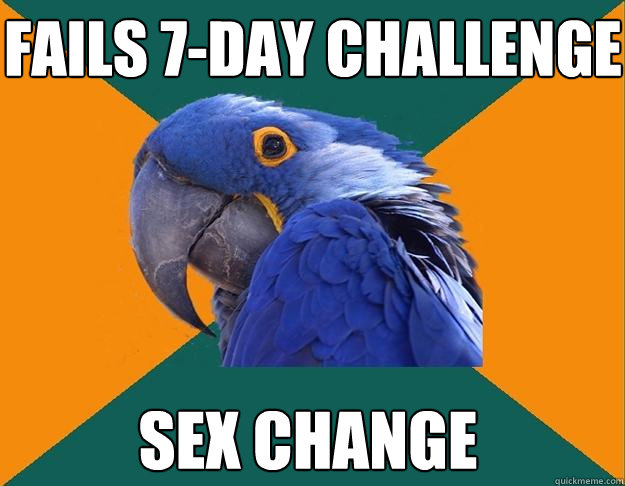 Fails 7-day challenge Sex change  Paranoid Parrot