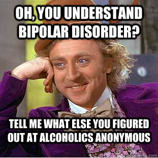 Oh, you understand bipolar disorder? tell me what else you figured out at alcoholics anonymous  Condescending Wonka