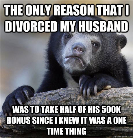 The only reason that I divorced my husband Was to take half of his 500k bonus since I knew it was a one time thing - The only reason that I divorced my husband Was to take half of his 500k bonus since I knew it was a one time thing  Confession Bear