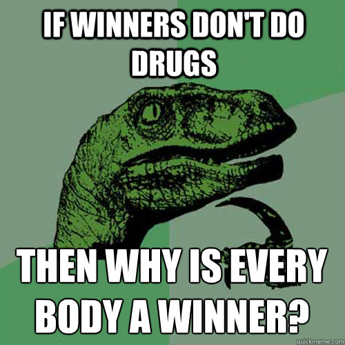 If winners don't do drugs Then why is every body a winner?  Philosoraptor