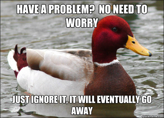 Have a problem?  No need to worry Just ignore it, it will eventually go away  Malicious Advice Mallard