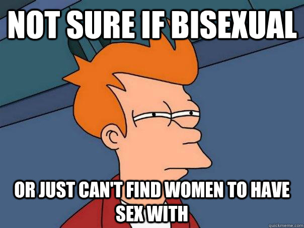 Not sure if bisexual Or just can't find women to have sex with  Futurama Fry