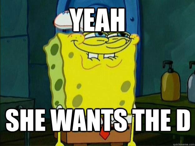 yeah she wants the d - yeah she wants the d  Spongebob