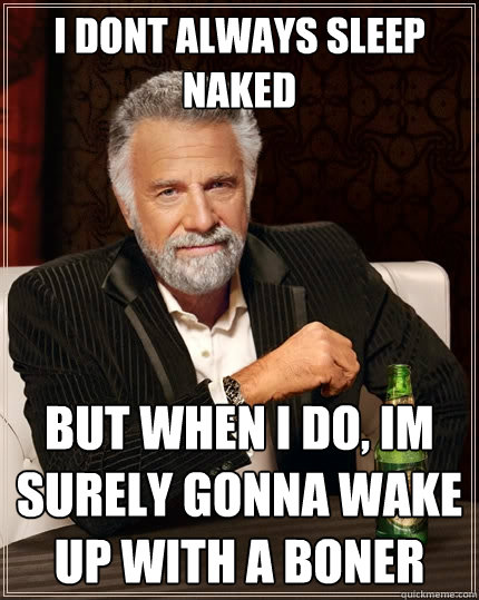 i dont always sleep naked but when i do, im surely gonna wake up with a boner  The Most Interesting Man In The World