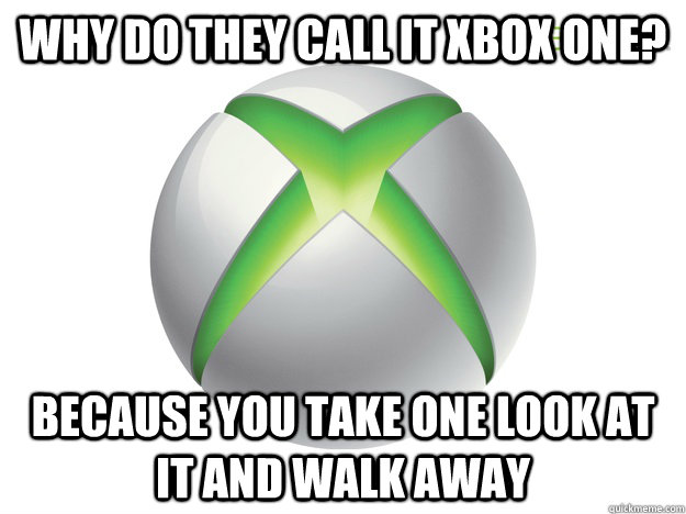 Why do they call it xbox one? because you take one look at it and walk away  xbox one