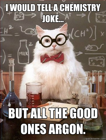 I would tell a Chemistry joke...

 But all the good ones Argon.  - I would tell a Chemistry joke...

 But all the good ones Argon.   Science Cat