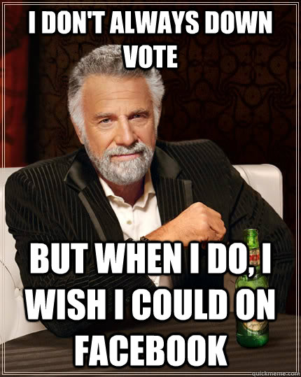 I don't always DOWN VOTE but when I do, I WISH I COULD ON FACEBOOK  The Most Interesting Man In The World
