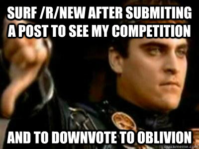 Surf /r/new after submiting a post to see my competition And to downvote to oblivion  Downvoting Roman