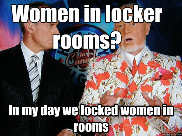 Women in locker rooms?
 In my day we locked women in rooms  Senile Don Cherry