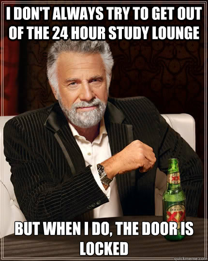 I don't always try to get out of the 24 hour study lounge but when I do, the door is locked  The Most Interesting Man In The World