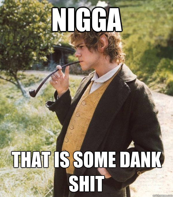 Nigga That is some dank shit  