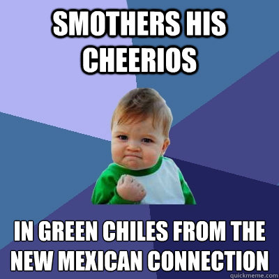 smothers his cheerios in green chiles from the
new mexican connection  Success Kid