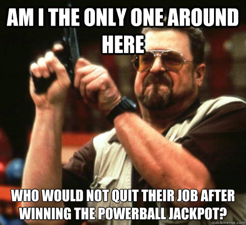 Am i the only one around here who would not quit their job after winning the powerball jackpot?  Am I The Only One Around Here