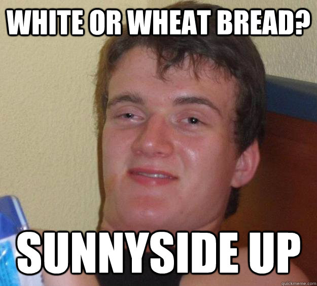 White or Wheat bread? Sunnyside up  10 Guy