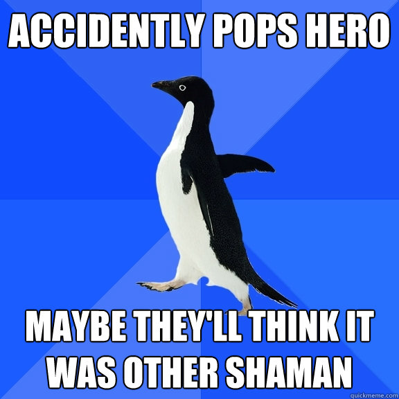 accidently pops hero maybe they'll think it was other shaman  Socially Awkward Penguin