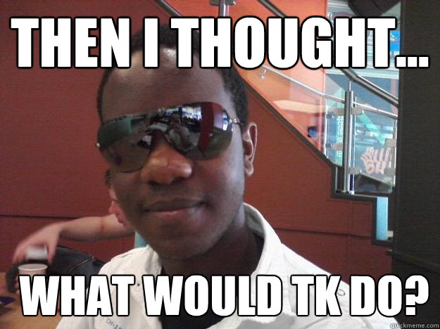 Then I thought...  What would TK Do? - Then I thought...  What would TK Do?  What would Tk Do