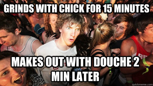 Grinds with chick for 15 minutes makes out with douche 2 min later  Sudden Clarity Clarence