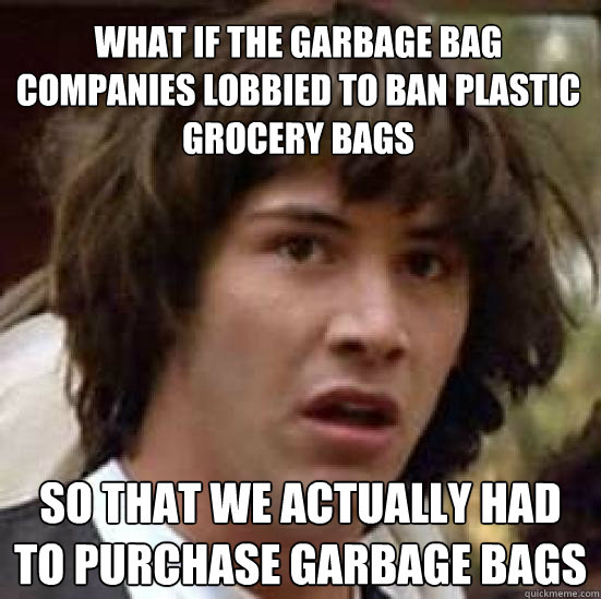 What if the garbage bag companies lobbied to ban plastic grocery bags so that we actually had to purchase garbage bags - What if the garbage bag companies lobbied to ban plastic grocery bags so that we actually had to purchase garbage bags  conspiracy keanu