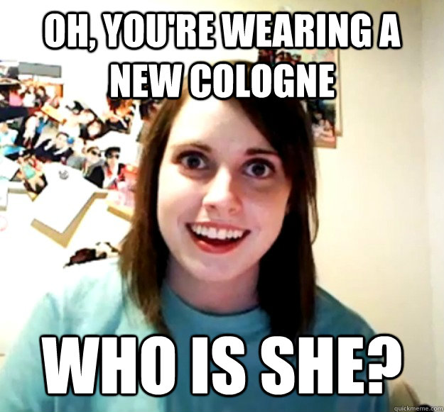 Oh, you're wearing a new cologne Who is she?  Overly Attached Girlfriend