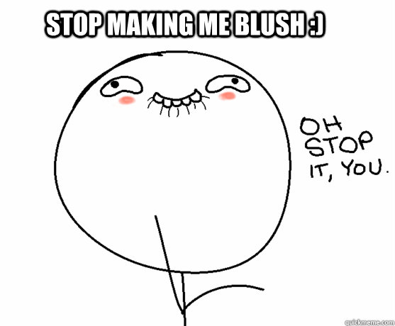 Stop making me blush :)   Oh stop it you