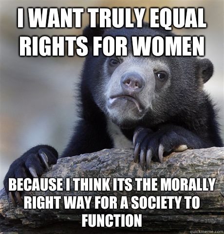 I want truly equal rights for women Because i think its the morally right way for a society to function - I want truly equal rights for women Because i think its the morally right way for a society to function  Confession Bear