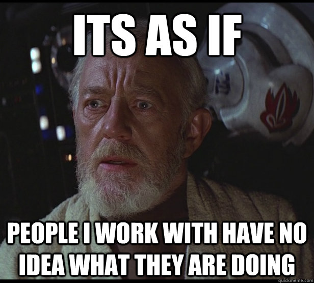 Its as if people I work with have no idea what they are doing - Its as if people I work with have no idea what they are doing  Its-as-if-Ben