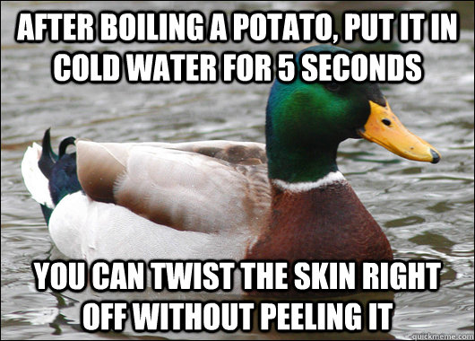 After boiling a potato, put it in cold water for 5 seconds You can twist the skin right off without peeling it   Actual Advice Mallard