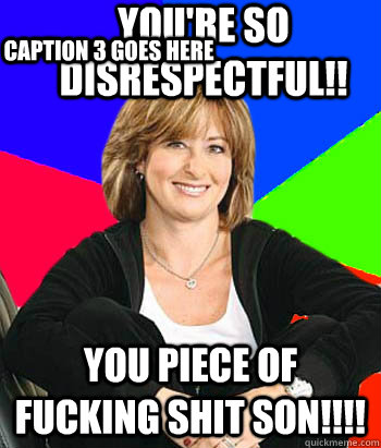 You're so disrespectful!! you piece of fucking shit son!!!! Caption 3 goes here  Sheltering Suburban Mom
