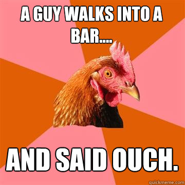A guy walks into a bar.... and said ouch.  Anti-Joke Chicken