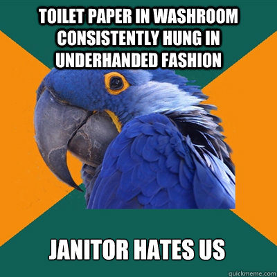 toilet paper in washroom consistently hung in underhanded fashion janitor hates us  Paranoid Parrot