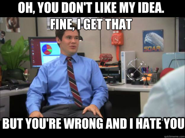 Oh, you don't like my idea. 
Fine, I get that but you're wrong and i hate you - Oh, you don't like my idea. 
Fine, I get that but you're wrong and i hate you  Youre wrong and I hate you