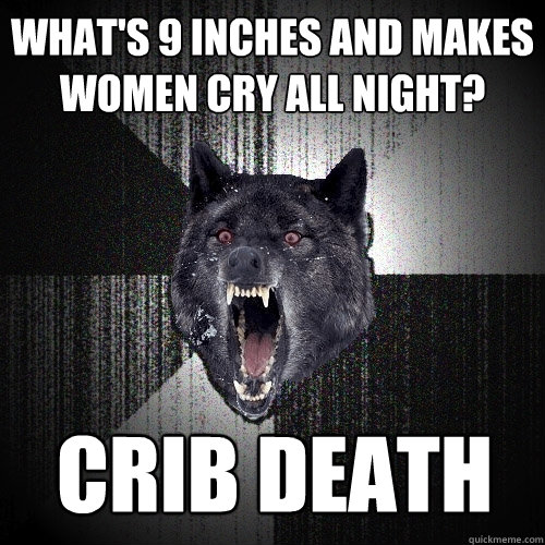 What's 9 inches and makes women cry all night? Crib Death  Insanity Wolf
