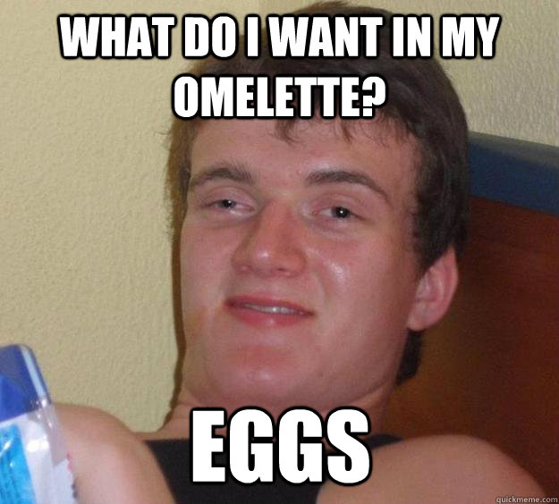 What Do I Want In My Omelette Eggs 10 Guy Quickmeme