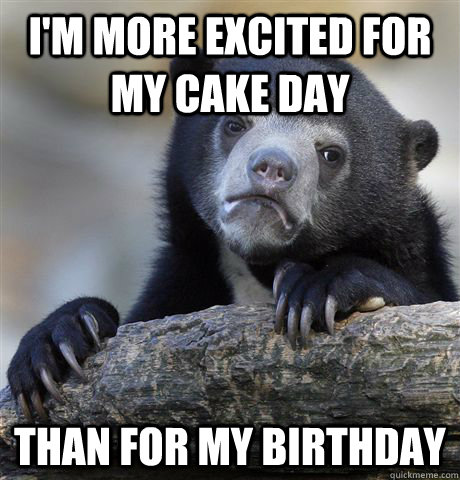 I'm more excited for my cake day than for my birthday  Confession Bear