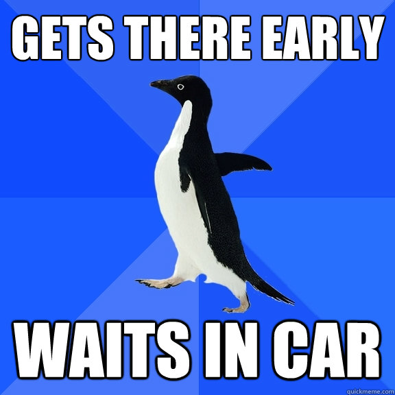 Gets there early Waits in car  Socially Awkward Penguin