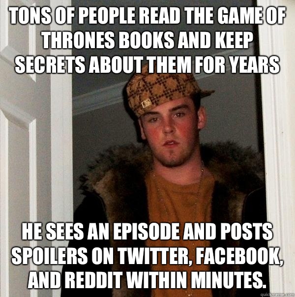 Tons of people read the Game of Thrones books and keep secrets about them for years He sees an episode and posts spoilers on twitter, Facebook, and reddit within minutes.  Scumbag Steve