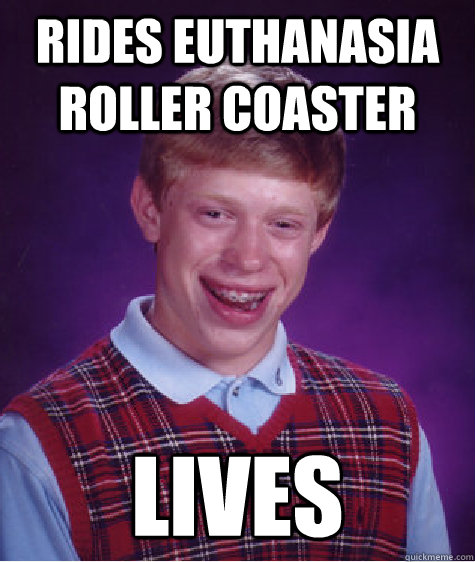 Rides Euthanasia Roller Coaster Lives - Rides Euthanasia Roller Coaster Lives  Bad Luck Brian