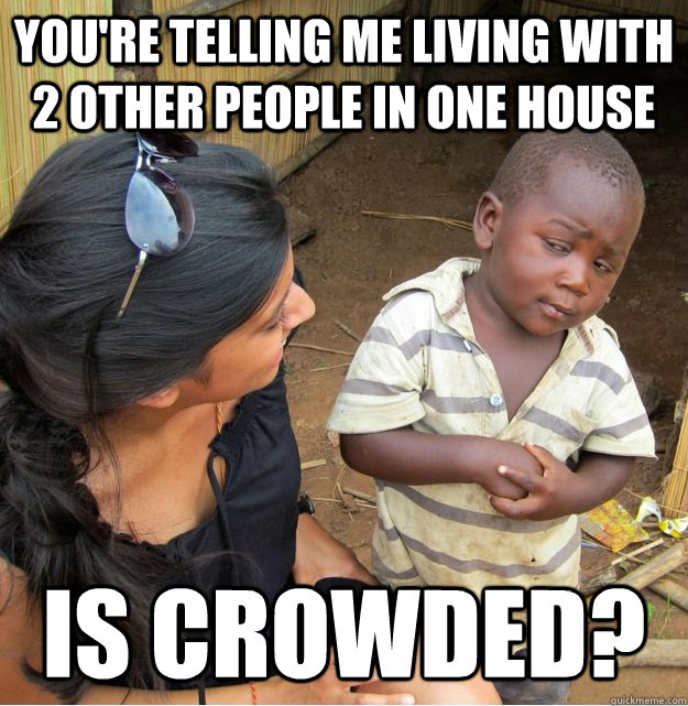 You're telling me living with 2 other people in one house is crowded?  Skeptical Third World Kid