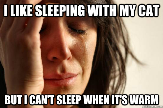 I like sleeping with my cat But i can't sleep when it's warm  First World Problems
