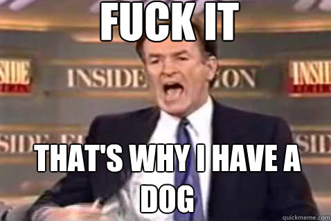 fuck it that's why i have a dog  Fuck It Bill OReilly