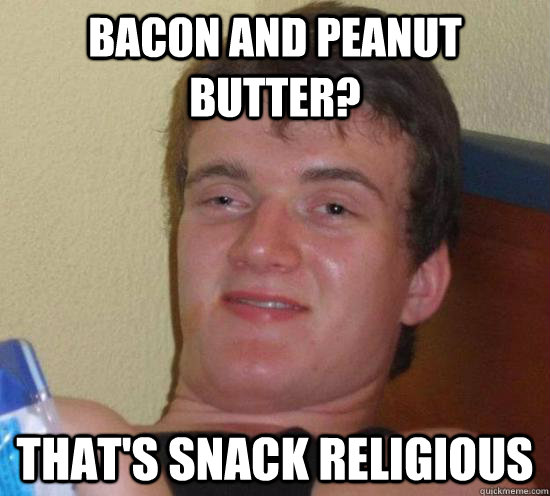 Bacon and Peanut Butter? That's snack religious - Bacon and Peanut Butter? That's snack religious  Really High Guy