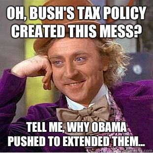 Oh, Bush's tax policy created this mess? Tell me, why Obama pushed to extended them...  Condescending Wonka