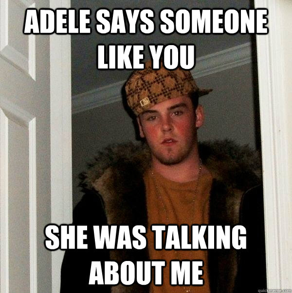 Adele says someone like you She was talking about me  Scumbag Steve